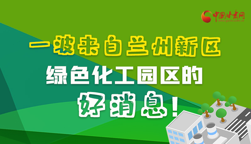 圖解|速看！一波來(lái)自蘭州新區(qū)綠色化工園區(qū)的好消息！