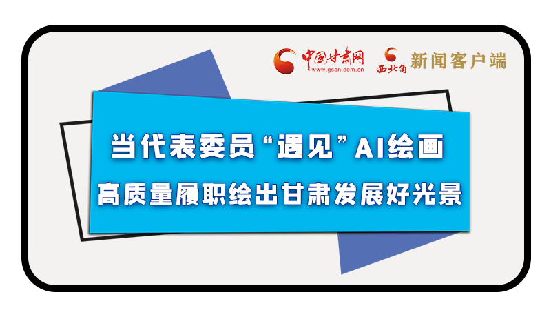 當(dāng)代表委員“遇見”AI繪畫，高質(zhì)量履職繪出甘肅發(fā)展好光景