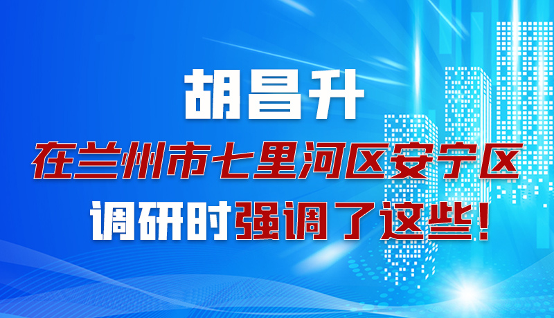圖解|胡昌升在蘭州市七里河區(qū)安寧區(qū)調(diào)研時(shí)強(qiáng)調(diào)了這些！
