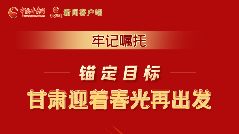 圖解|牢記囑托，錨定目標，甘肅迎著春光再出發(fā)！