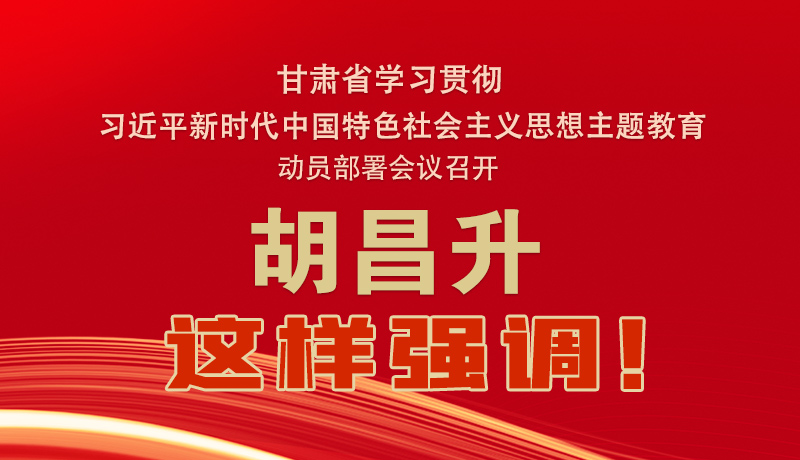 圖解|甘肅省學(xué)習(xí)貫徹習(xí)近平新時(shí)代中國(guó)特色社會(huì)主義思想主題教育動(dòng)員部署會(huì)議召開 胡昌升這樣強(qiáng)調(diào)！