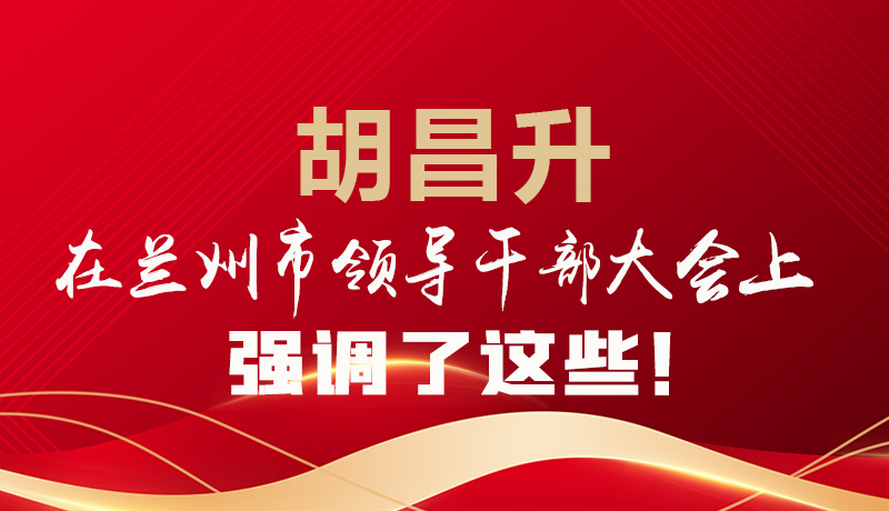  圖解|胡昌升在蘭州市領(lǐng)導(dǎo)干部大會上強調(diào)了這些！
