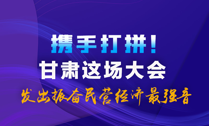 海報(bào)|攜手打拼！甘肅這場大會(huì)發(fā)出振奮民營經(jīng)濟(jì)最強(qiáng)音