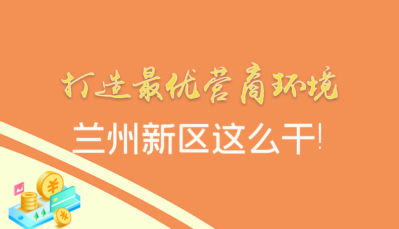 【甘快看】圖解|打造最優(yōu)營商環(huán)境 蘭州新區(qū)這么干！