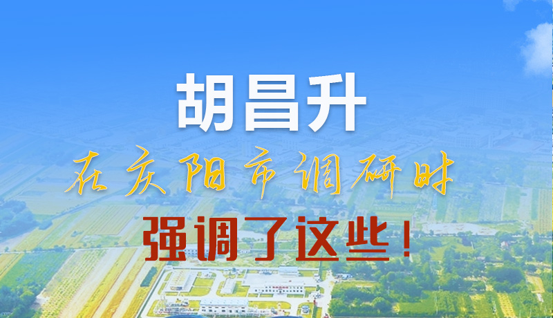 【甘快看】圖解|胡昌升在慶陽市調(diào)研時強(qiáng)調(diào)了這些！