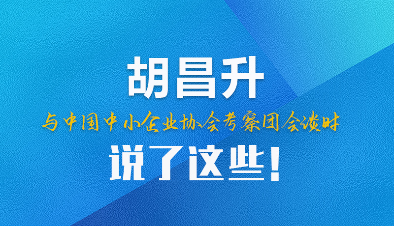 【甘快看】圖解|胡昌升與中國中小企業(yè)協(xié)會考察團(tuán)會談時說了這些！
