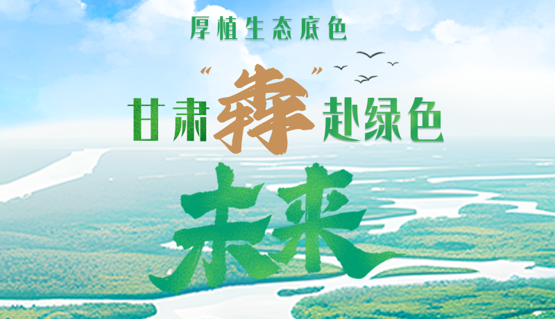 【甘快看】長圖|厚植生態(tài)底色，甘肅“犇”赴綠色未來